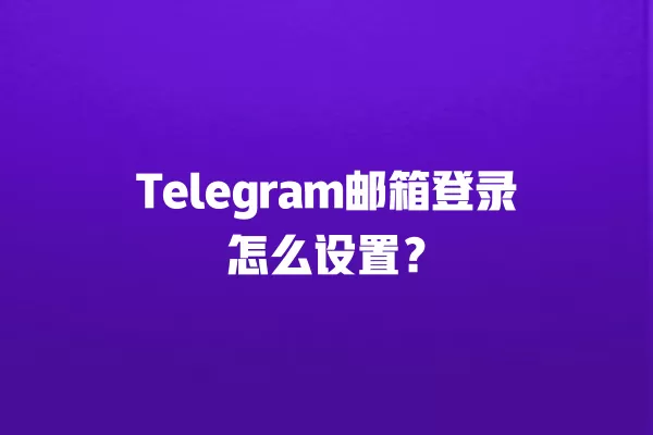 Telegram邮箱登录怎么设置？ 二