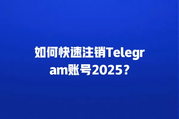 如何快速注销Telegram账号2025？ 二