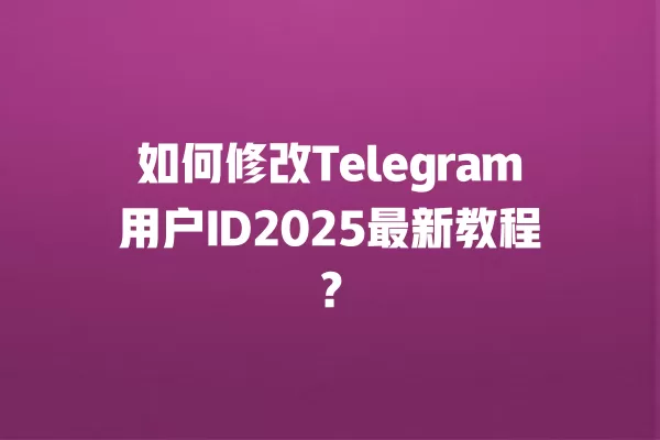 如何修改Telegram用户ID2025最新教程？ 二