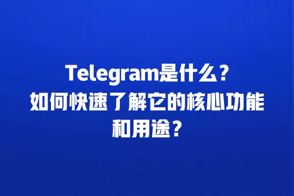 Telegram是什么？如何快速了解它的核心功能和用途？ 二