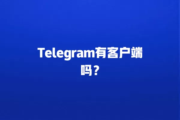 Telegram有客户端吗？ 二