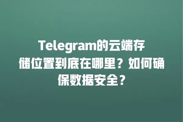 Telegram的云端存储位置到底在哪里？如何确保数据安全？ 二