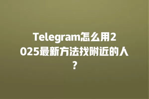 Telegram怎么用2025最新方法找附近的人？ 二
