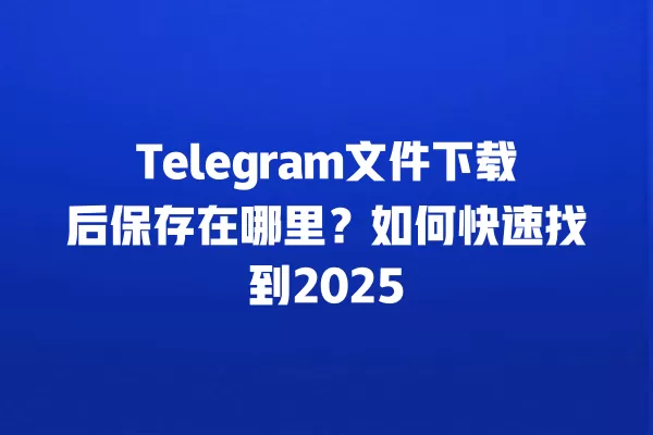 Telegram文件下载后保存在哪里？如何快速找到2025 二