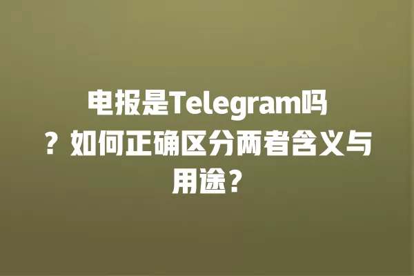 电报是Telegram吗？如何正确区分两者含义与用途？ 二