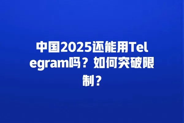 中国2025还能用Telegram吗？如何突破限制？ 二