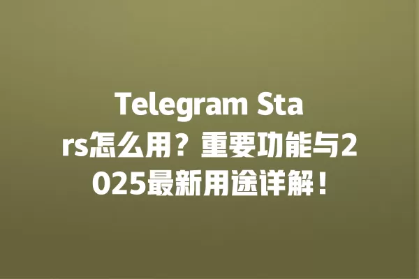 Telegram Stars怎么用？重要功能与2025最新用途详解！ 二
