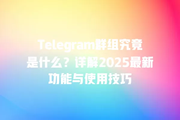 Telegram群组究竟是什么？详解2025最新功能与使用技巧 二
