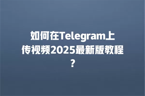 如何在Telegram上传视频2025最新版教程？ 二