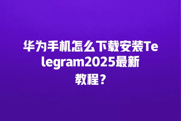 华为手机怎么下载安装Telegram2025最新教程？ 二