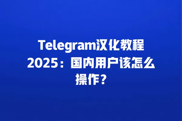 Telegram汉化教程2025：国内用户该怎么操作？ 二