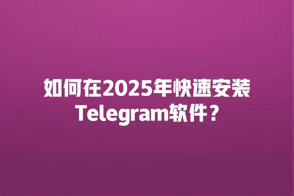 如何在2025年快速安装Telegram软件？ 二