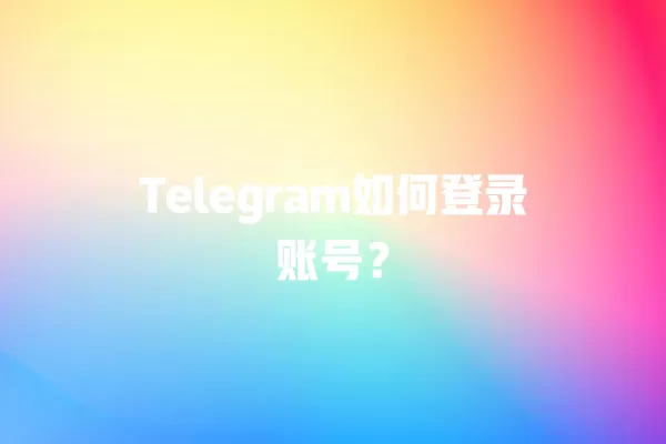 Telegram如何登录账号？ 二