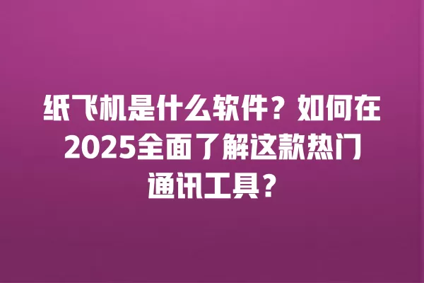 纸飞机是什么软件？如何在2025全面了解这款热门通讯工具？ 二