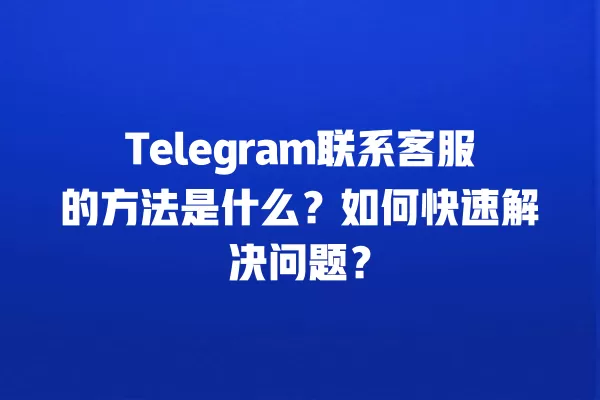 Telegram联系客服的方法是什么？如何快速解决问题？ 二