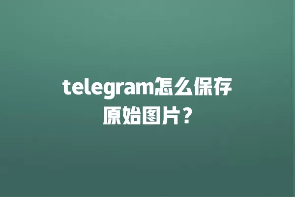 telegram怎么保存原始图片？ 二