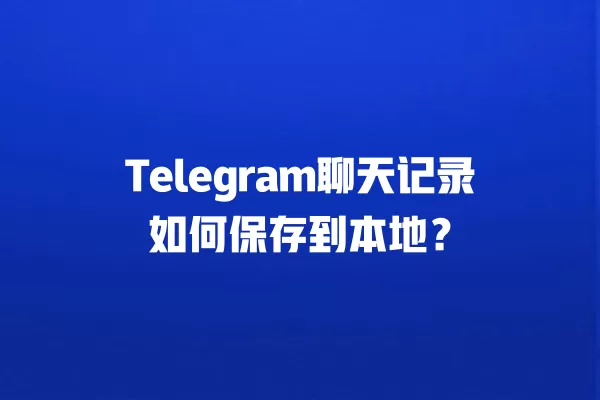 Telegram聊天记录如何保存到本地？ 二