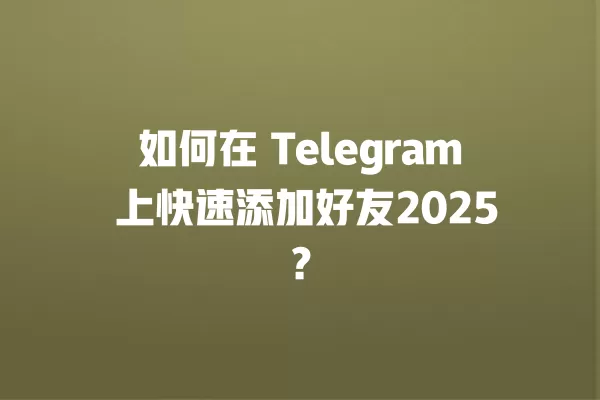 如何在 Telegram 上快速添加好友2025？ 二