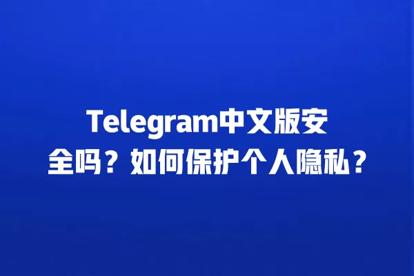Telegram中文版安全吗？如何保护个人隐私？ 二