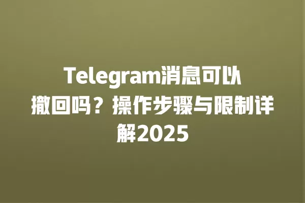 Telegram消息可以撤回吗？操作步骤与限制详解2025 二