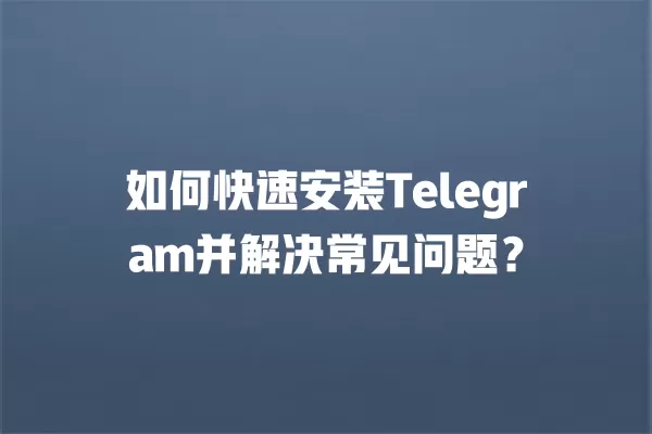 如何快速安装Telegram并解决常见问题？ 二