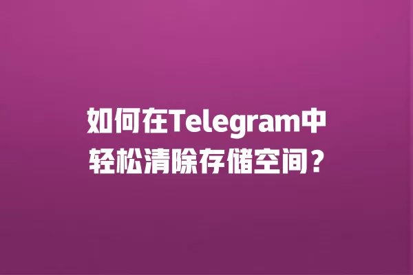如何在Telegram中轻松清除存储空间？ 二