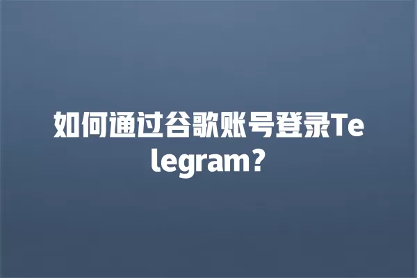 如何通过谷歌账号登录Telegram？ 二
