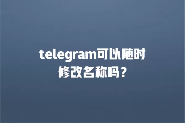 telegram可以随时修改名称吗？ 二