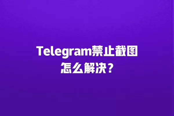 Telegram禁止截图怎么解决？ 二