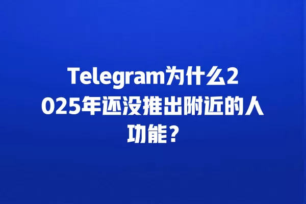 Telegram为什么2025年还没推出附近的人功能？ 二
