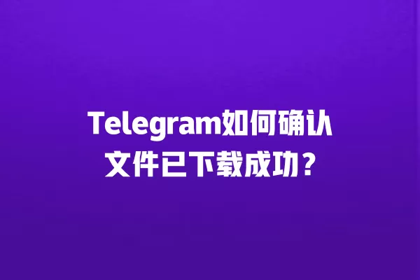 Telegram如何确认文件已下载成功？ 二