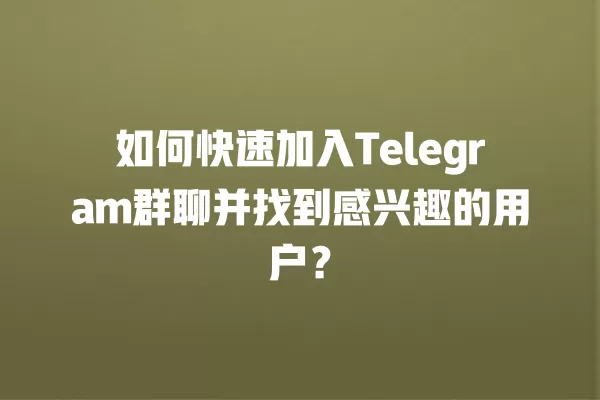 如何快速加入Telegram群聊并找到感兴趣的用户？ 二