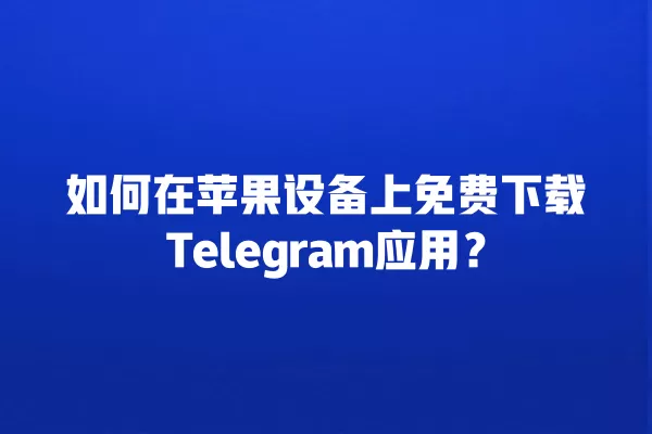 如何在苹果设备上免费下载Telegram应用？ 二