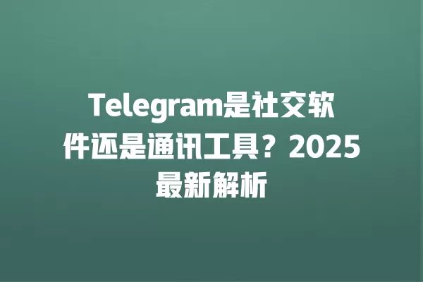 Telegram是社交软件还是通讯工具？2025最新解析 二