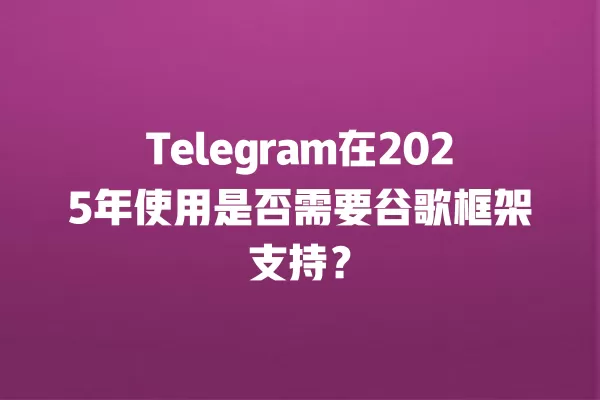 Telegram在2025年使用是否需要谷歌框架支持？ 二