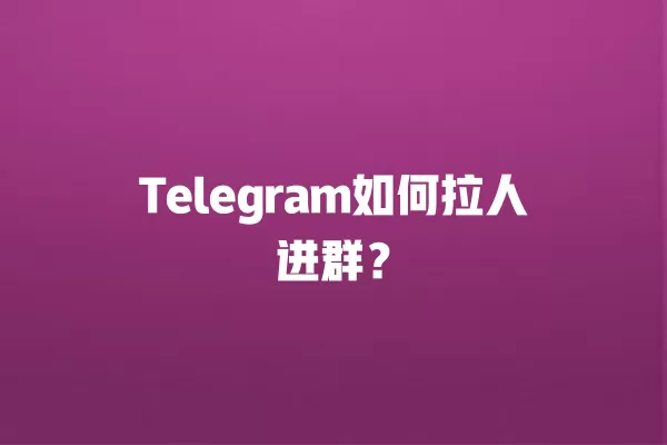 Telegram如何拉人进群？ 二