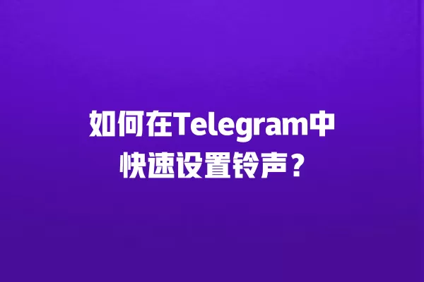 如何在Telegram中快速设置铃声？ 二