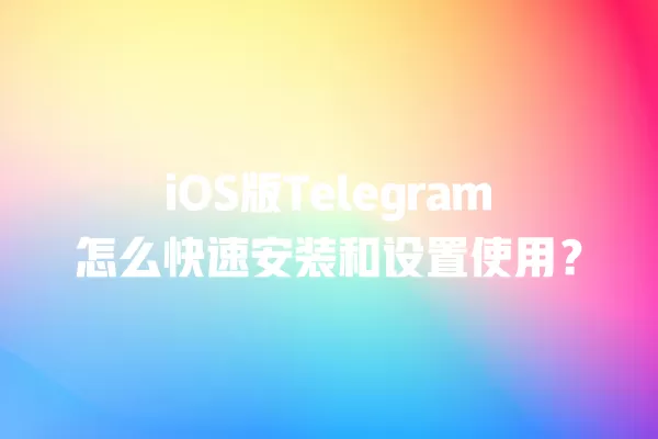 iOS版Telegram怎么快速安装和设置使用？ 二