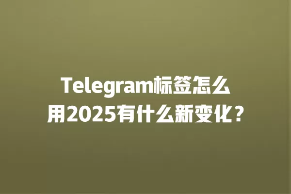 Telegram标签怎么用2025有什么新变化？ 二
