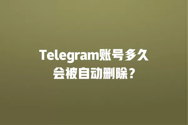 Telegram账号多久会被自动删除？ 二