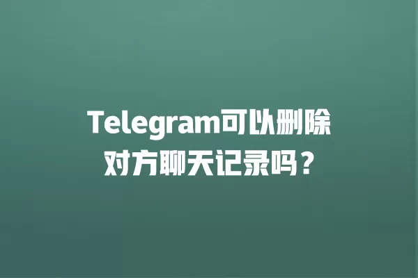 Telegram可以删除对方聊天记录吗？ 二