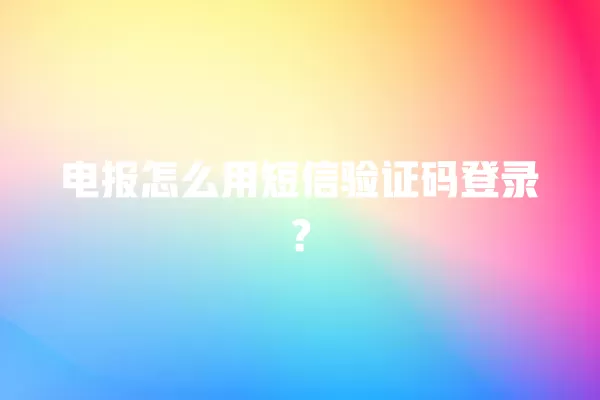 电报怎么用短信验证码登录？ 二