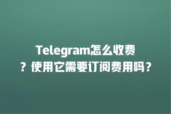 Telegram怎么收费？使用它需要订阅费用吗？ 二