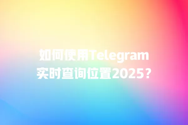 如何使用Telegram实时查询位置2025？ 二