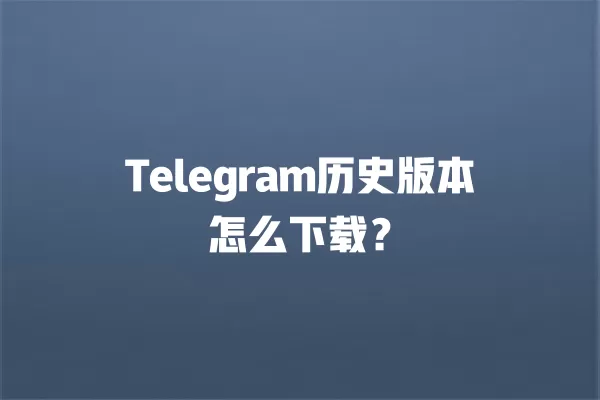 Telegram历史版本怎么下载？ 二