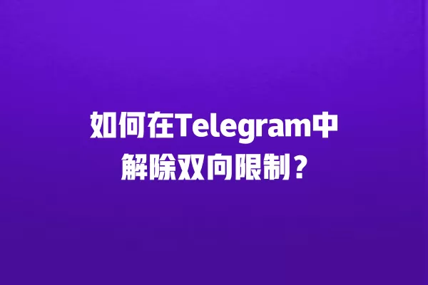 如何在Telegram中解除双向限制？ 二