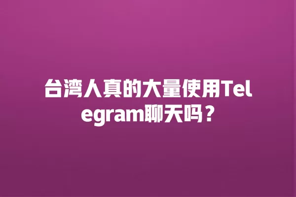 台湾人真的大量使用Telegram聊天吗？ 二