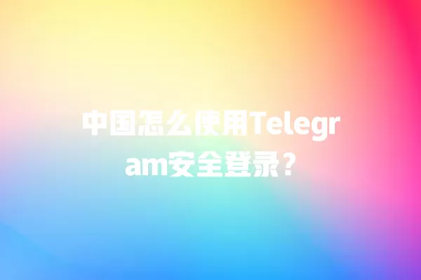 中国怎么使用Telegram安全登录？ 二
