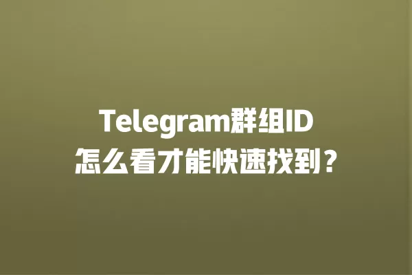 Telegram群组ID怎么看才能快速找到？ 二