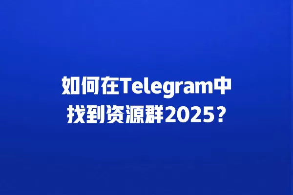 如何在Telegram中找到资源群2025？ 二